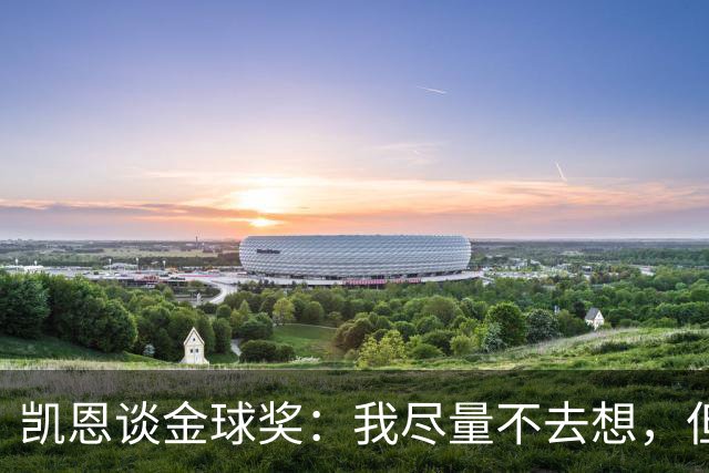 凯恩谈金球奖：我尽量不去想，但很难做到
