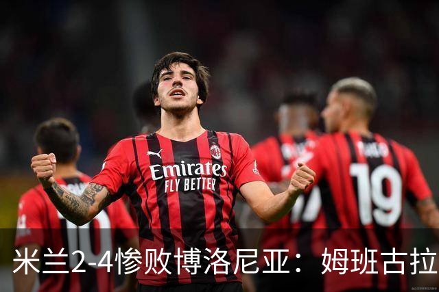 米兰2-4惨败博洛尼亚：姆班古拉戴帽，西塞无力回天