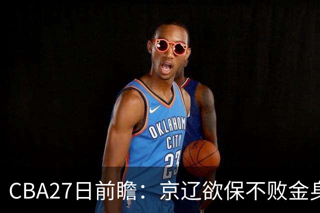 CBA27日前瞻：京辽欲保不败金身 徐昕率队挑战北控豪华内线群